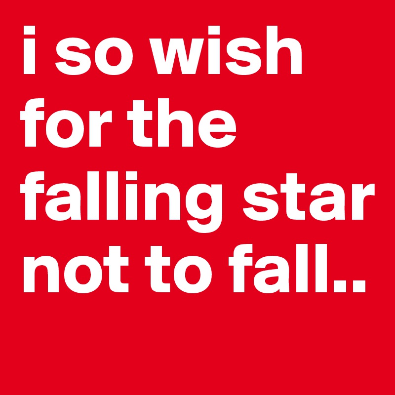 i so wish for the falling star not to fall..