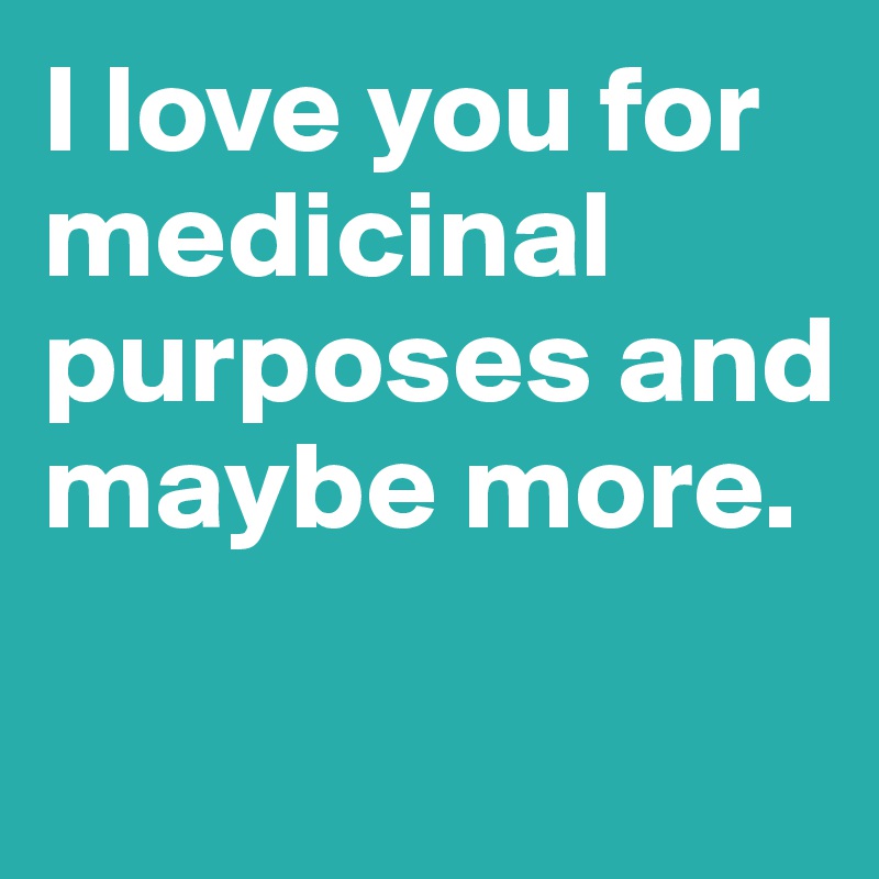 I love you for medicinal purposes and maybe more.

