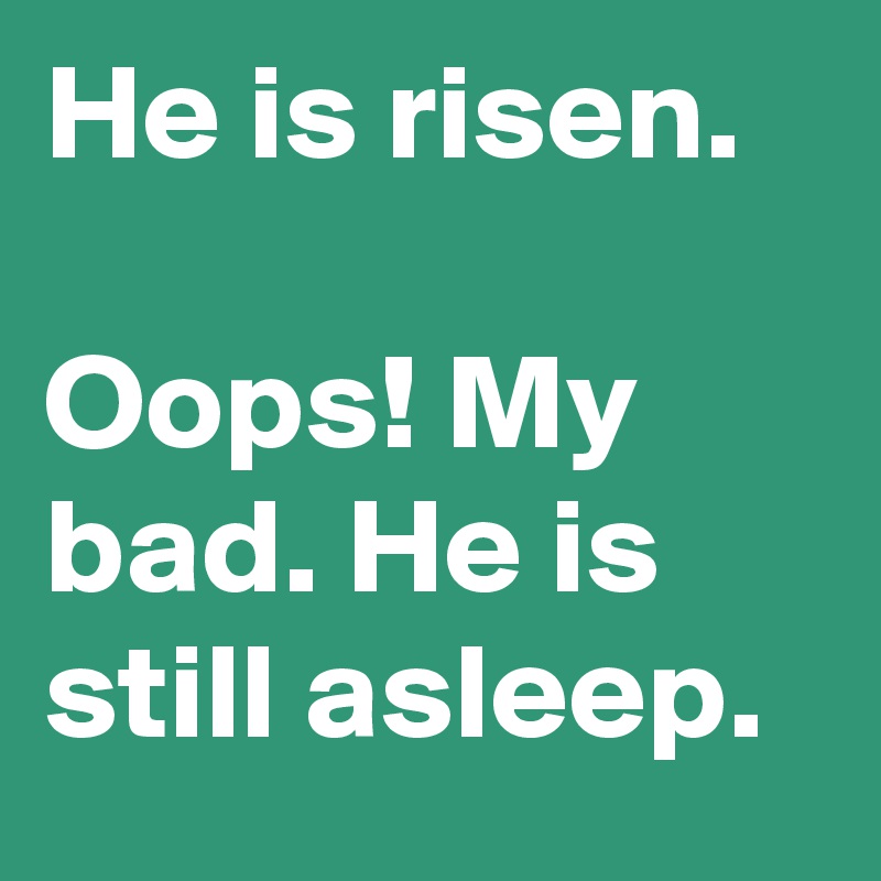 He is risen.

Oops! My bad. He is still asleep.