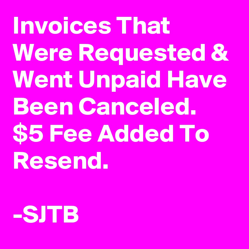 Invoices That Were Requested & Went Unpaid Have Been Canceled. 
$5 Fee Added To Resend.

-SJTB