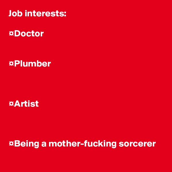 Job interests:

¤Doctor


¤Plumber



¤Artist



¤Being a mother-fucking sorcerer
