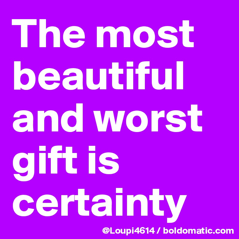 The most beautiful and worst gift is certainty