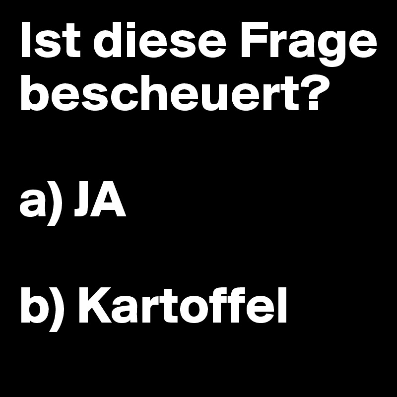 Ist diese Frage bescheuert?

a) JA

b) Kartoffel