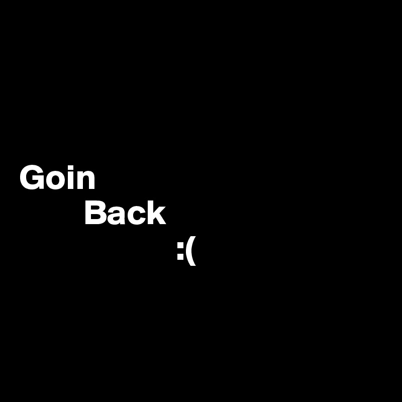 



Goin 
         Back 
                      :(


