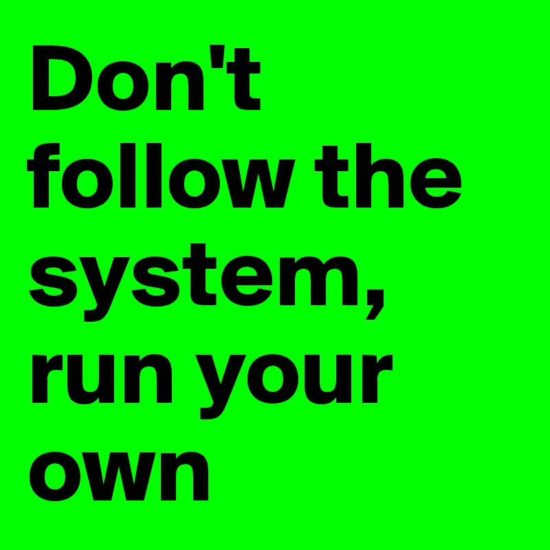 Don't follow the system, run your own