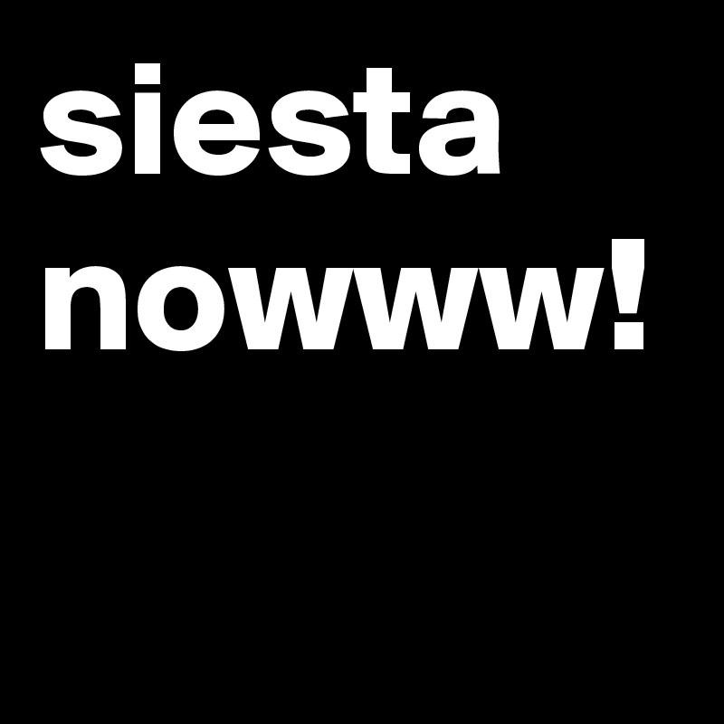 siesta nowww!