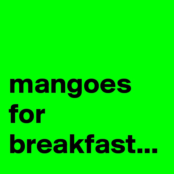 

mangoes for breakfast...