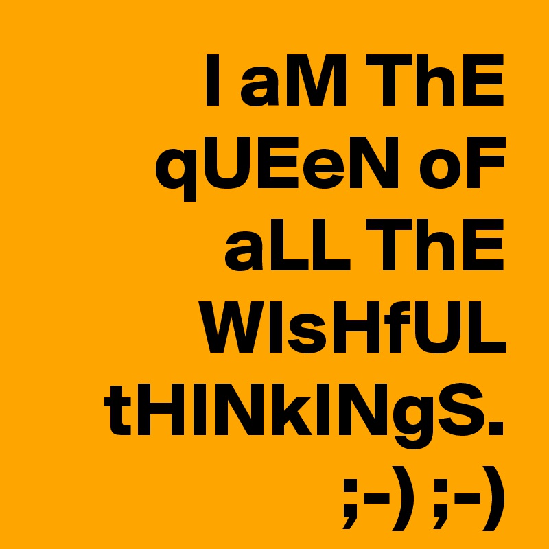 I aM ThE qUEeN oF aLL ThE WIsHfUL tHINkINgS. ;-) ;-)