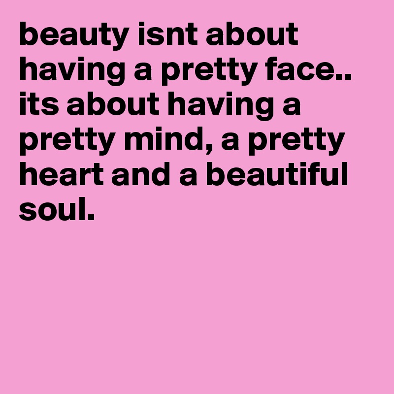 beauty isnt about having a pretty face.. its about having a pretty mind, a pretty heart and a beautiful soul.




