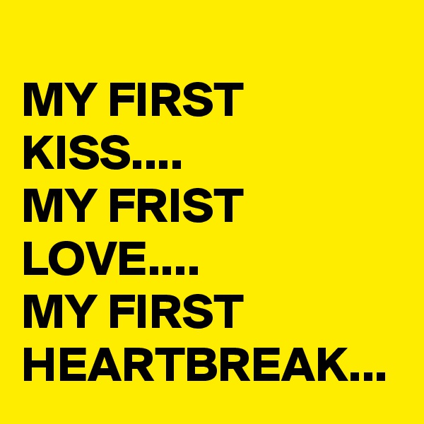 
MY FIRST KISS....
MY FRIST LOVE....
MY FIRST HEARTBREAK...