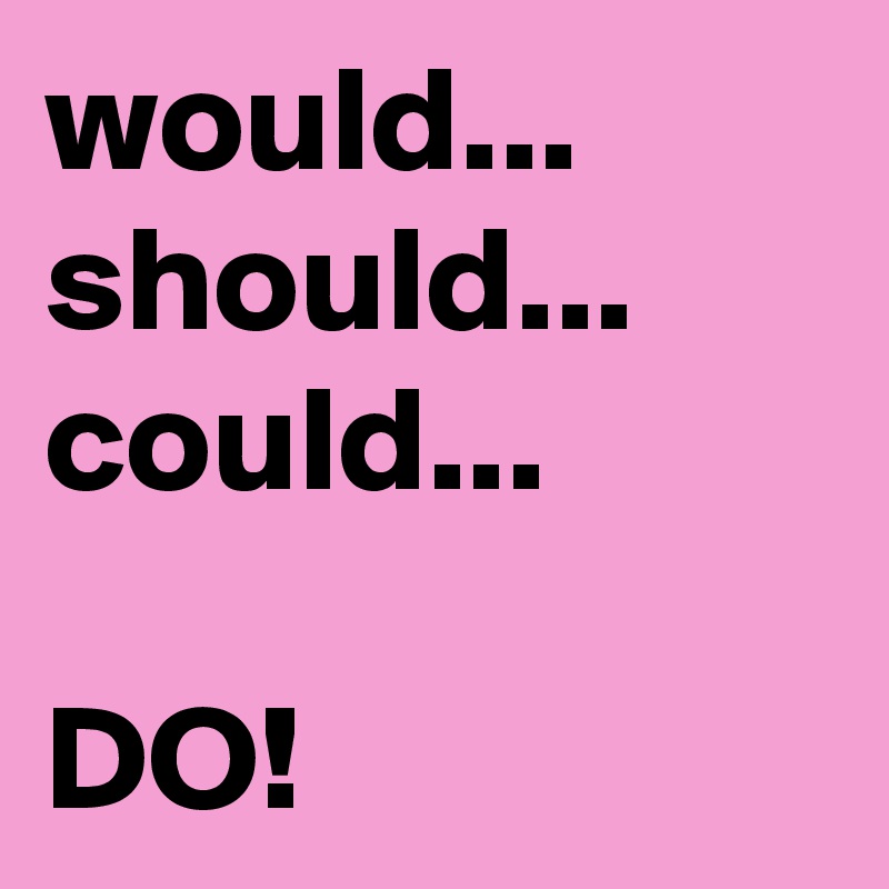 would... should... could...

DO!