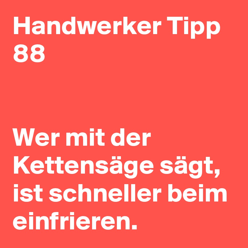 Handwerker Tipp 88 


Wer mit der Kettensäge sägt, ist schneller beim einfrieren.