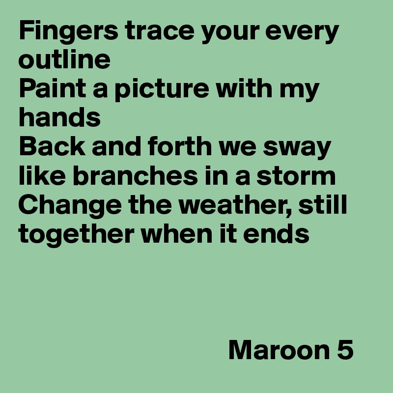Fingers trace your every outline
Paint a picture with my hands
Back and forth we sway like branches in a storm
Change the weather, still together when it ends



                                    Maroon 5