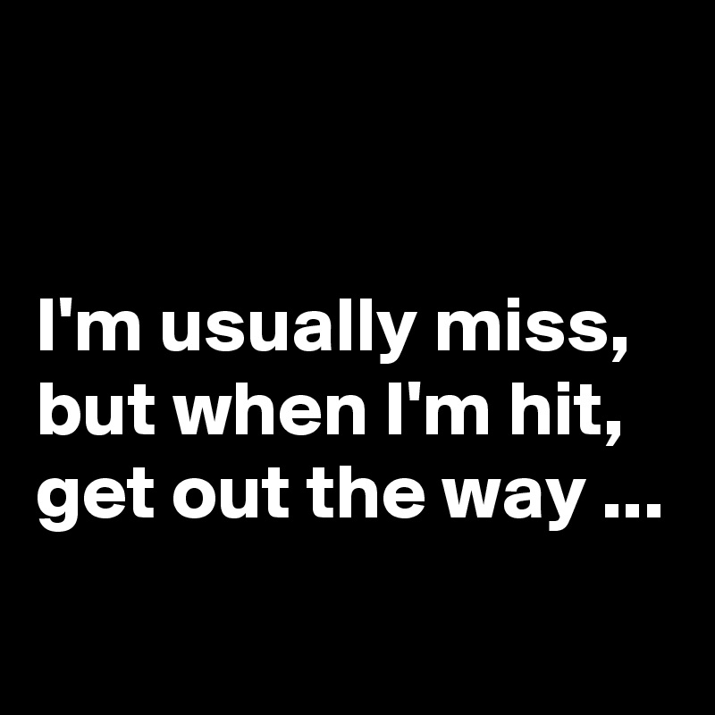 


I'm usually miss, but when I'm hit, get out the way ...

