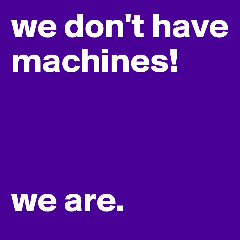 we don't have machines!   



we are.