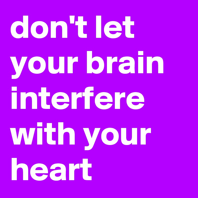 don't let your brain interfere with your heart