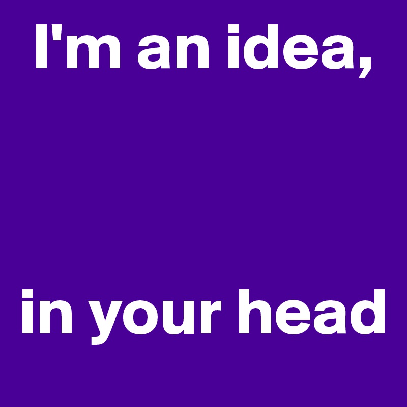  I'm an idea,



in your head 