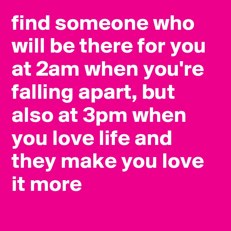 find someone who will be there for you at 2am when you're falling apart, but also at 3pm when you love life and they make you love it more