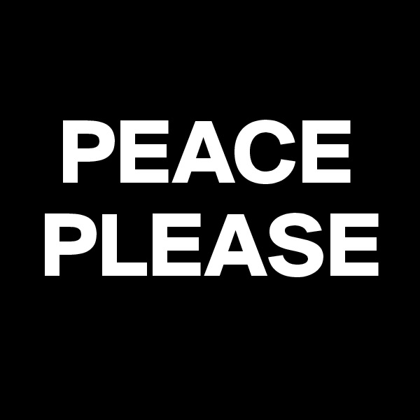 
  PEACE   
 PLEASE
