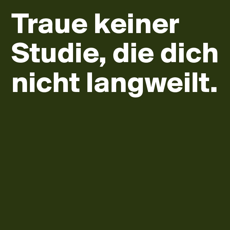 Traue keiner Studie, die dich nicht langweilt. 


