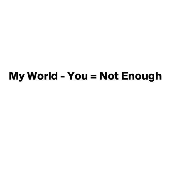 




My World - You = Not Enough





