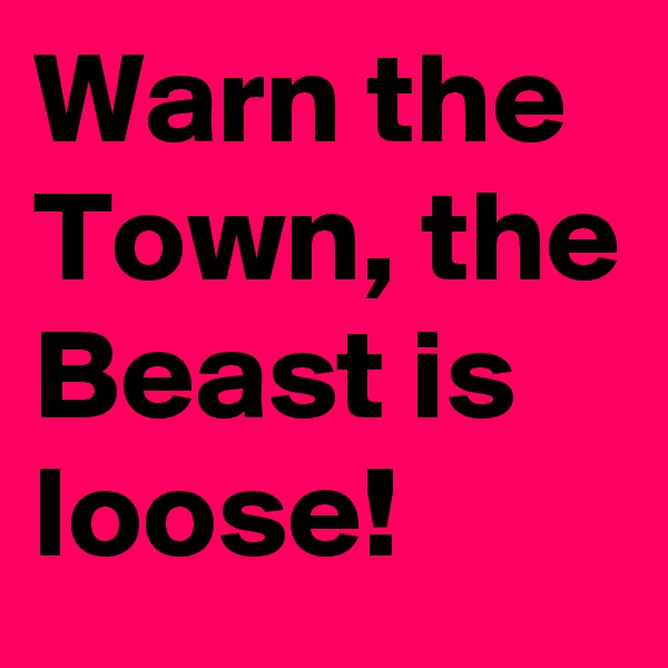 Warn the Town, the Beast is loose!