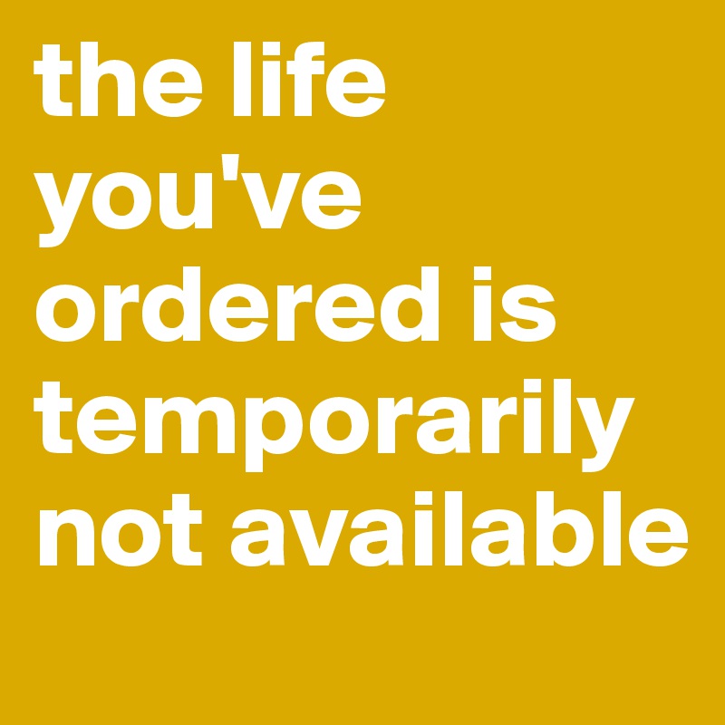 the life you've ordered is temporarily not available 