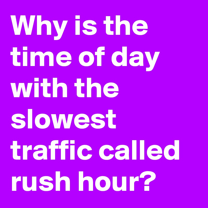 why-is-the-time-of-day-with-the-slowest-traffic-called-rush-hour