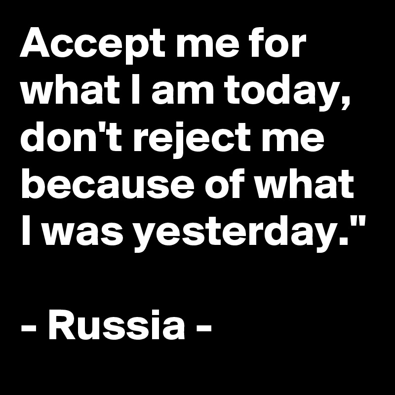 Accept me for what I am today, don't reject me because of what I was yesterday."

- Russia -