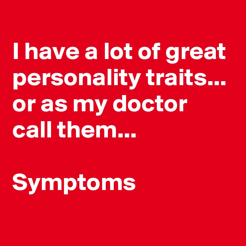 
I have a lot of great personality traits...
or as my doctor call them...

Symptoms
