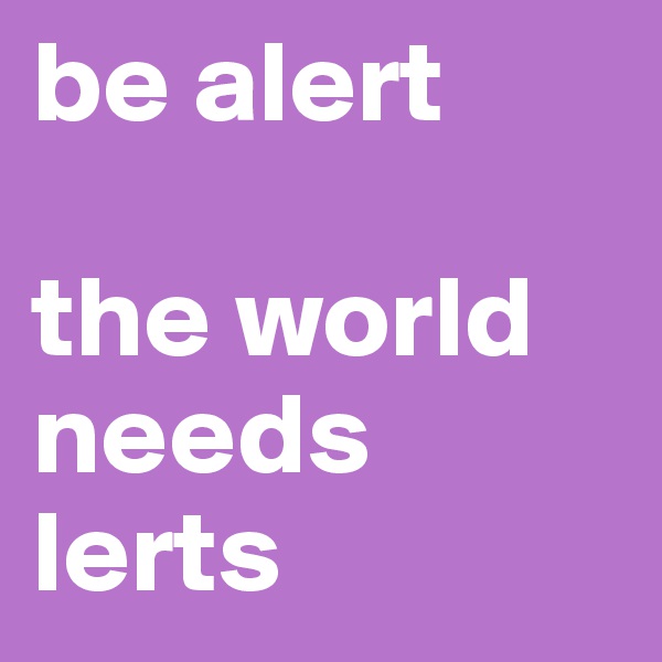 be alert

the world needs lerts