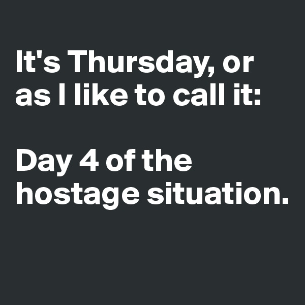 
It's Thursday, or as I like to call it: 

Day 4 of the hostage situation.

