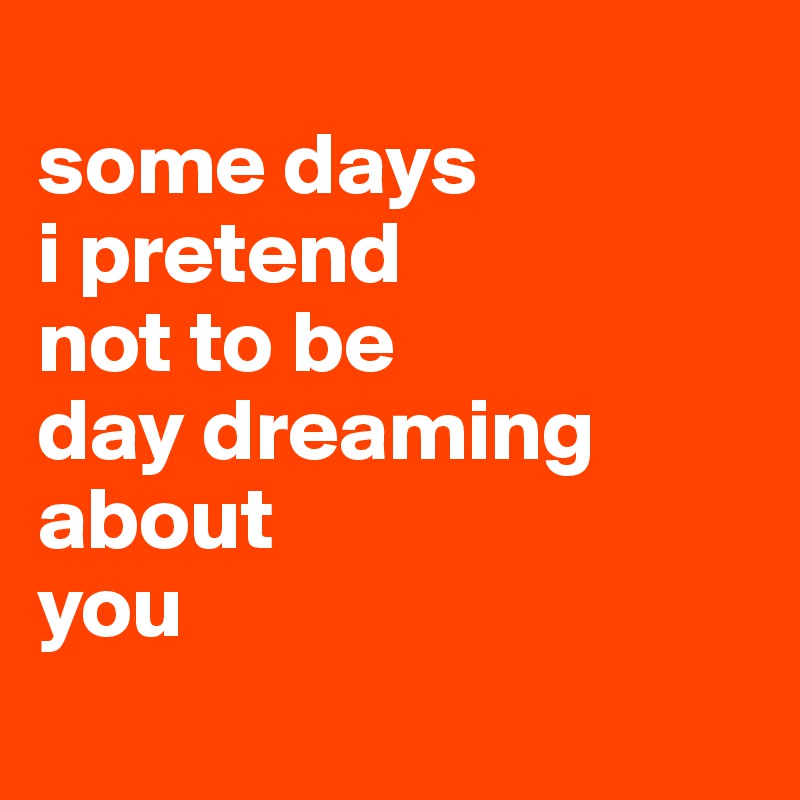 
some days 
i pretend 
not to be 
day dreaming about 
you    
