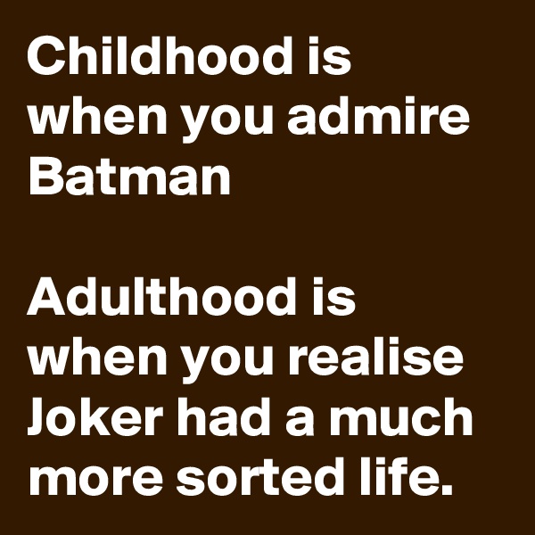 Childhood is when you admire Batman

Adulthood is when you realise Joker had a much more sorted life. 