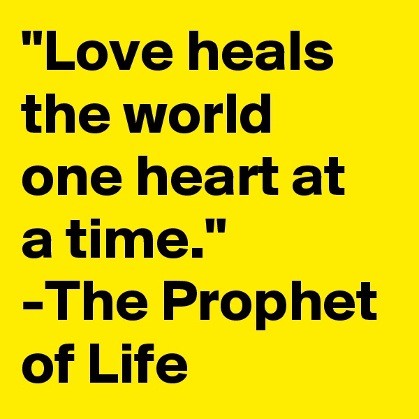 "Love heals the world one heart at a time." 
-The Prophet of Life 