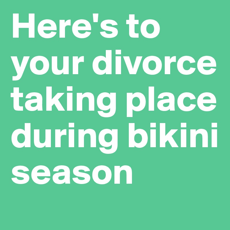Here's to your divorce taking place during bikini season