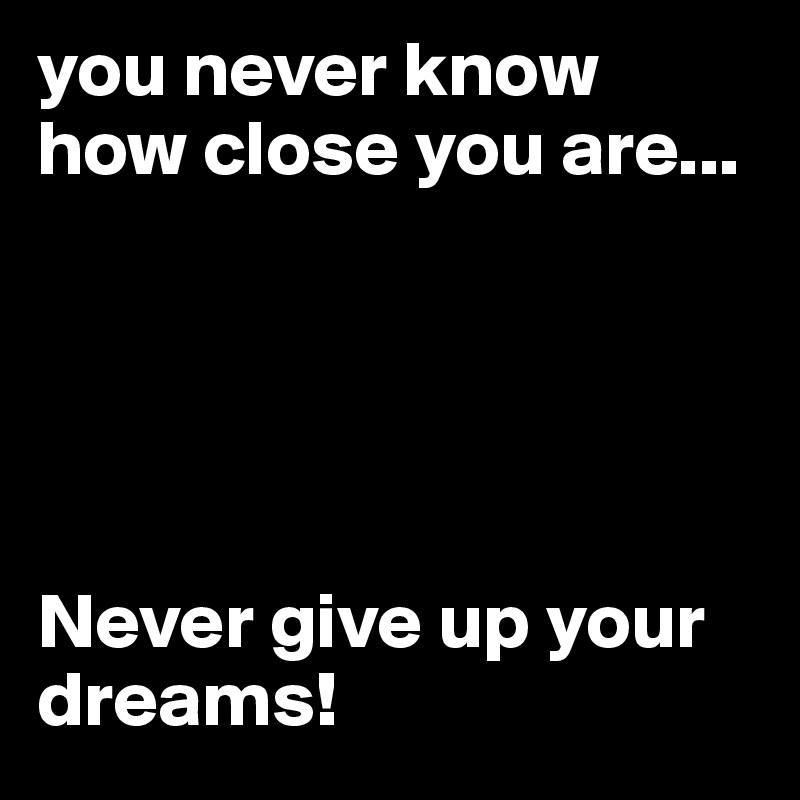you never know how close you are...





Never give up your dreams!