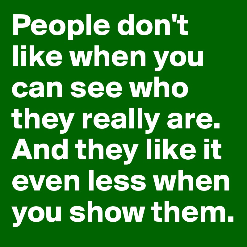 People don't like when you can see who they really are. And they like it even less when you show them.