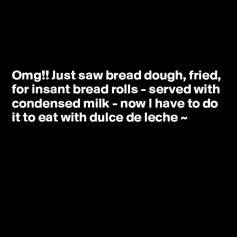 



Omg!! Just saw bread dough, fried, for insant bread rolls - served with condensed milk - now I have to do it to eat with dulce de leche ~ 






