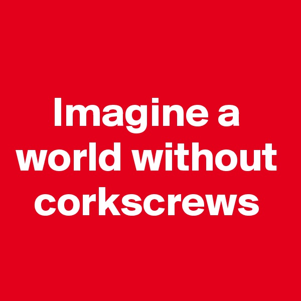 
Imagine a world without corkscrews
 