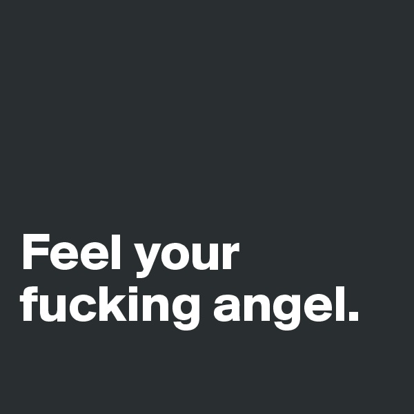 



Feel your fucking angel.
