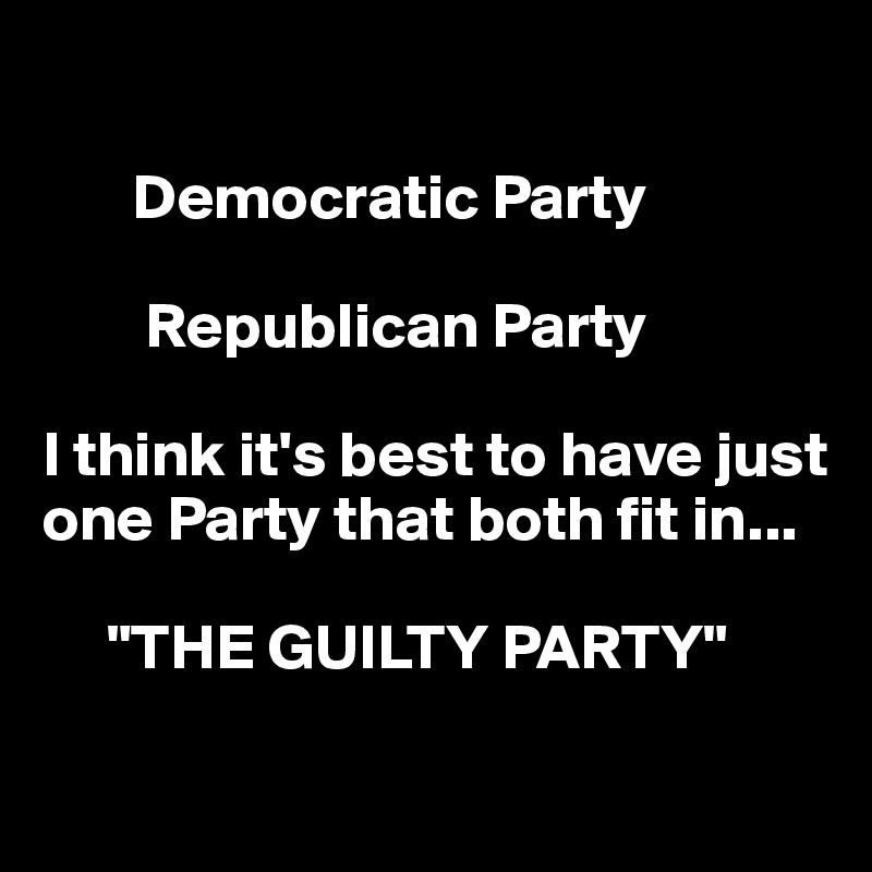 

       Democratic Party

        Republican Party

I think it's best to have just one Party that both fit in... 

     "THE GUILTY PARTY"
