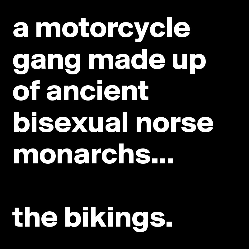 a motorcycle gang made up of ancient bisexual norse monarchs...

the bikings.