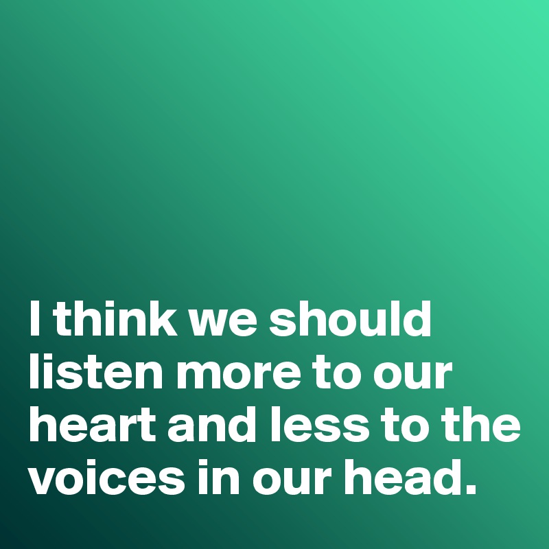 




I think we should listen more to our heart and less to the voices in our head. 