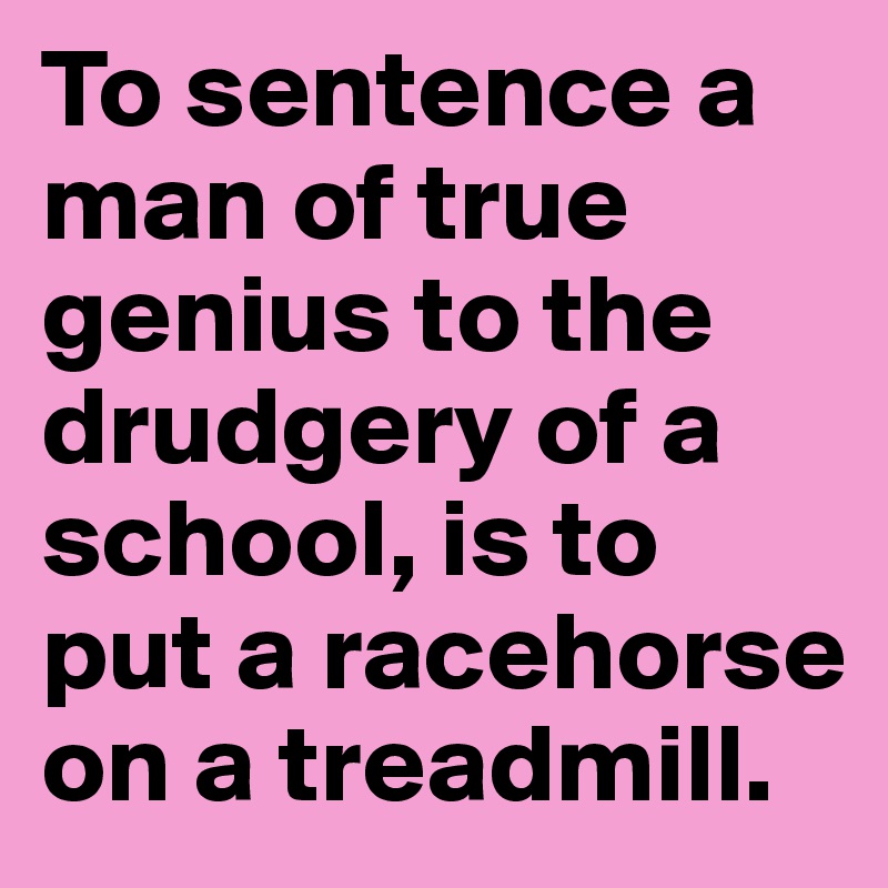 To sentence a man of true genius to the drudgery of a school, is to put a racehorse on a treadmill.