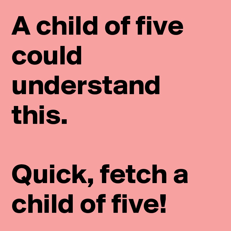 A child of five could understand this.

Quick, fetch a child of five!