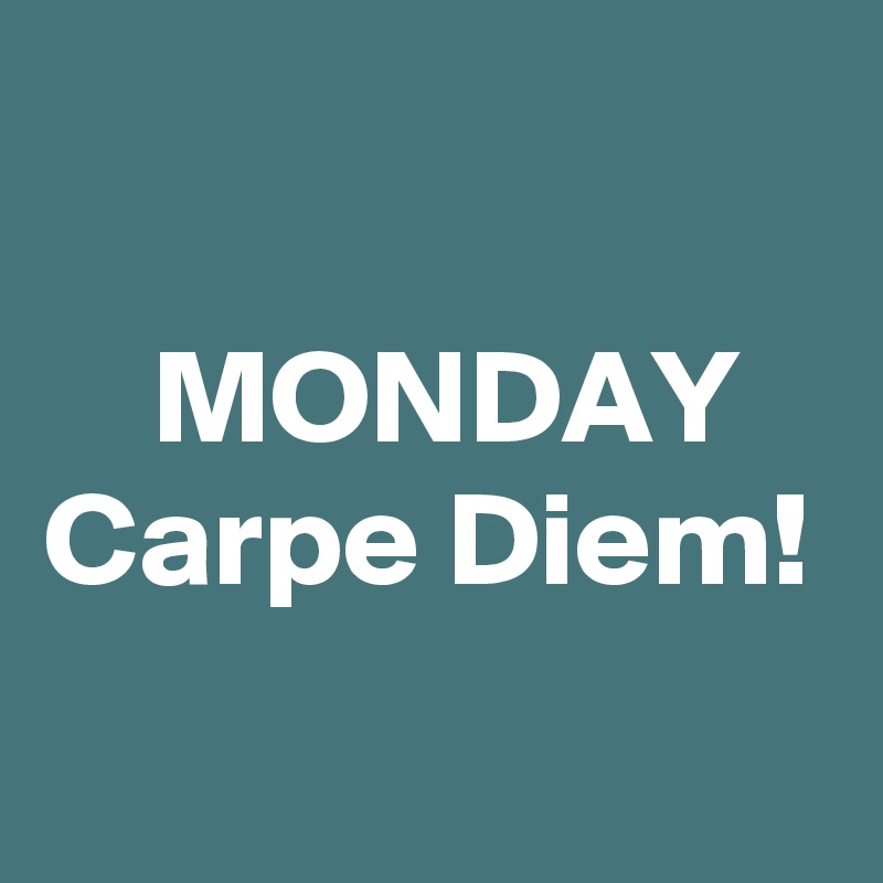 

    MONDAY
Carpe Diem!
