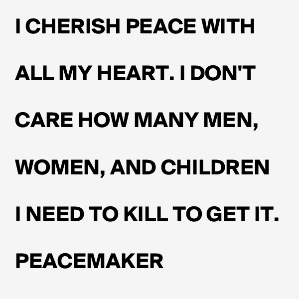 I CHERISH PEACE WITH

ALL MY HEART. I DON'T

CARE HOW MANY MEN,

WOMEN, AND CHILDREN

I NEED TO KILL TO GET IT.

PEACEMAKER 