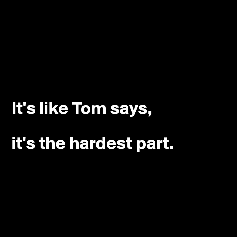 




It's like Tom says, 

it's the hardest part.



