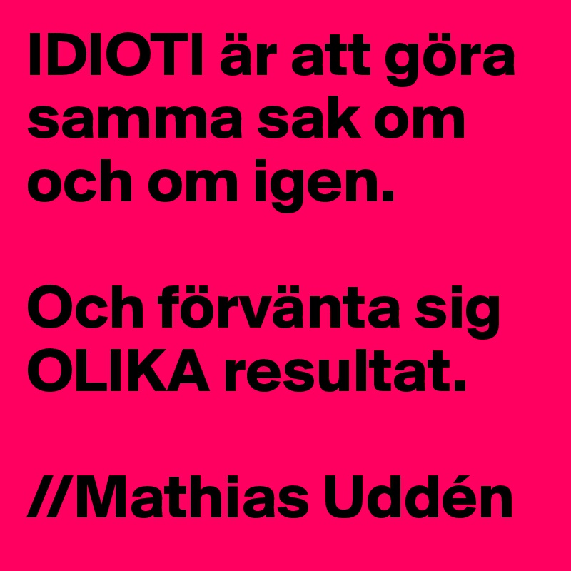 IDIOTI är att göra samma sak om och om igen.

Och förvänta sig OLIKA resultat.

//Mathias Uddén